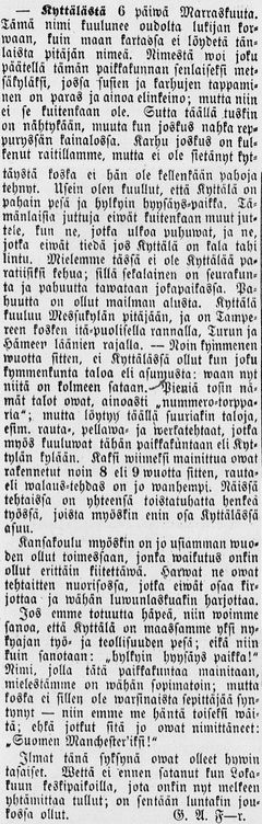 Vuonna 1865 Päivätär-sanomalehdessä julkaistu Translocalis-tietokannasta löytyvä paikalliskirje, jossa lanseerattiin tiettävästi ensimmäistä kertaa käsite ”Suomen Manchester”. Kyseessä ei kuitenkaan ollut Tampere, vaan vielä silloin siihen kuulumaton, nopeasti teollistuva Kyttälän esikaupunkialue. Paikalliskirjeen kirjoittaja nimimerkki G. A. F¬¬-r. halusi Kyttälää kutsuttavan Suomen Manchesteriksi, koska hän näki kotipaikkansa yhtenä maan ”työn ja teollisuuden pesänä”.
Lähde: Kansalliskirjaston digitaaliset aineistot. Päivätär no. 45, 18.11.1865.