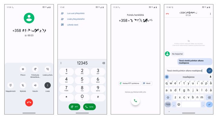 The screenshots above show how RTT can appear on an Android device. The first image shows the "Puhelusta lähetettävä teksti" button (Real-time text), which can be pressed during a call. The second image shows how, when making a call, you can choose an RTT call instead of a regular call. The third image shows how, when answering a call, you can choose an RTT call. The fourth image shows how the text being typed appears in the conversation in real-time, even before it is actually sent.